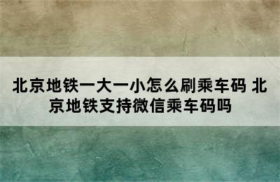 北京地铁一大一小怎么刷乘车码 北京地铁支持微信乘车码吗